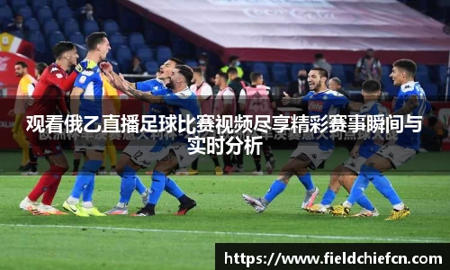观看俄乙直播足球比赛视频尽享精彩赛事瞬间与实时分析