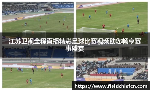 江苏卫视全程直播精彩足球比赛视频助您畅享赛事盛宴