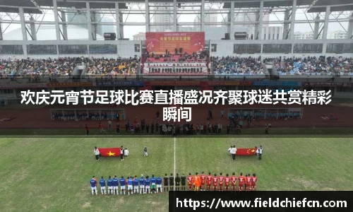 欢庆元宵节足球比赛直播盛况齐聚球迷共赏精彩瞬间