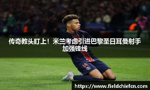 传奇教头盯上！米兰考虑引进巴黎圣日耳曼射手加强锋线