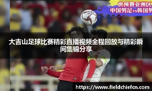 大吉山足球比赛精彩直播视频全程回放与精彩瞬间集锦分享