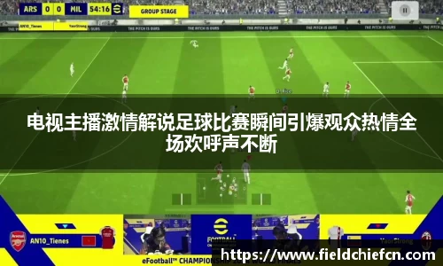 电视主播激情解说足球比赛瞬间引爆观众热情全场欢呼声不断