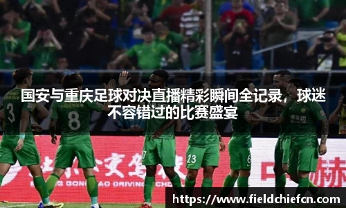 国安与重庆足球对决直播精彩瞬间全记录，球迷不容错过的比赛盛宴