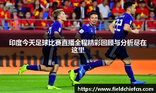 印度今天足球比赛直播全程精彩回顾与分析尽在这里
