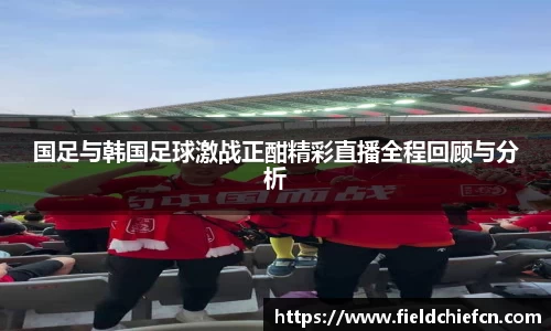 国足与韩国足球激战正酣精彩直播全程回顾与分析